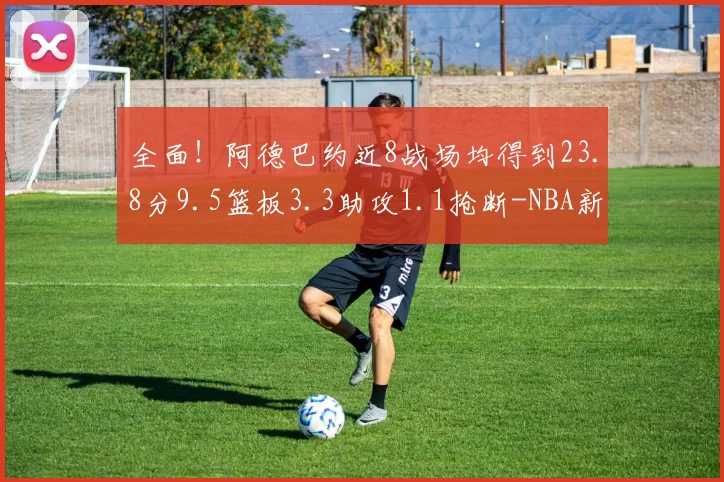 全面!阿德巴约近8战场均得到23.8分9.5篮板3.3助攻1.1抢断-NBA新闻