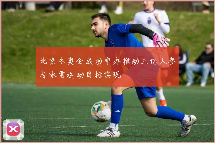 北京冬奥会成功申办推动三亿人参与冰雪运动目标实现