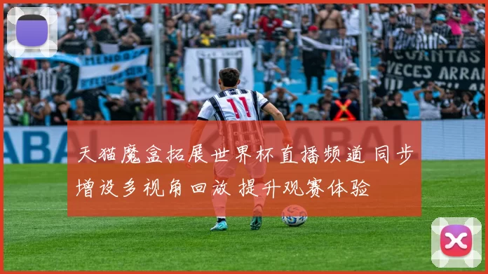 天猫魔盒拓展世界杯直播频道 同步增设多视角回放 提升观赛体验