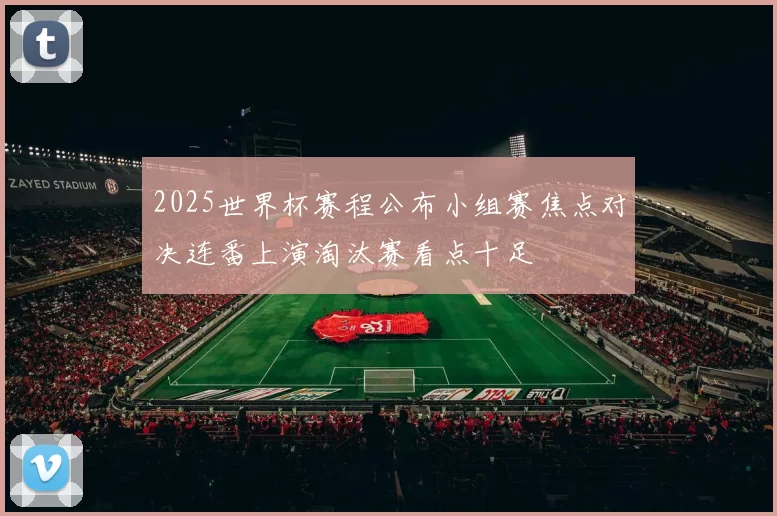 2025世界杯赛程公布小组赛焦点对决连番上演淘汰赛看点十足