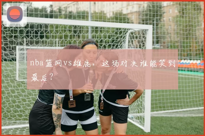 nba篮网vs雄鹿，这场对决谁能笑到最后？