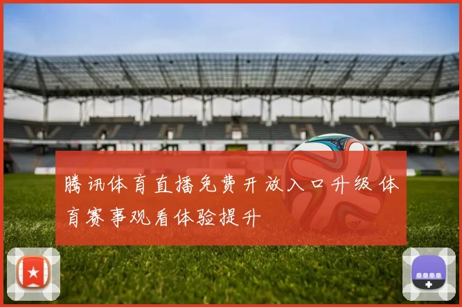腾讯体育直播免费开放入口升级 体育赛事观看体验提升