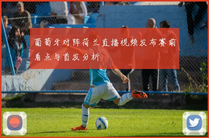 葡萄牙对阵荷兰直播视频发布赛前看点与首发分析