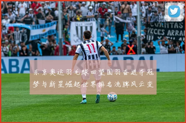 东京奥运羽毛球回望国羽奋进夺冠梦与新星崛起世界排名洗牌风云变