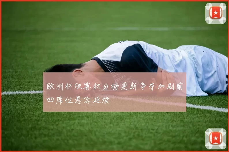 欧洲杯联赛积分榜更新争夺加剧前四席位悬念延续