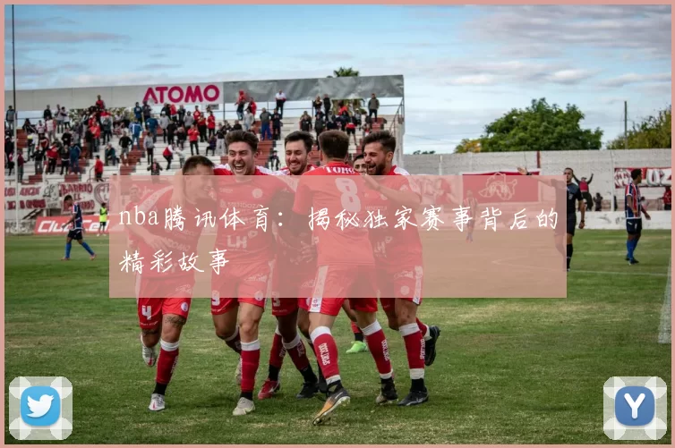 nba腾讯体育：揭秘独家赛事背后的精彩故事
