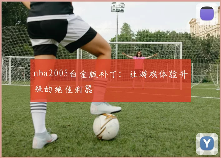 nba2005白金版补丁：让游戏体验升级的绝佳利器