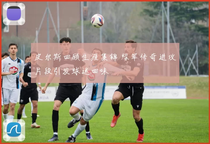 皮尔斯回顾生涯集锦 绿军传奇进攻片段引发球迷回味