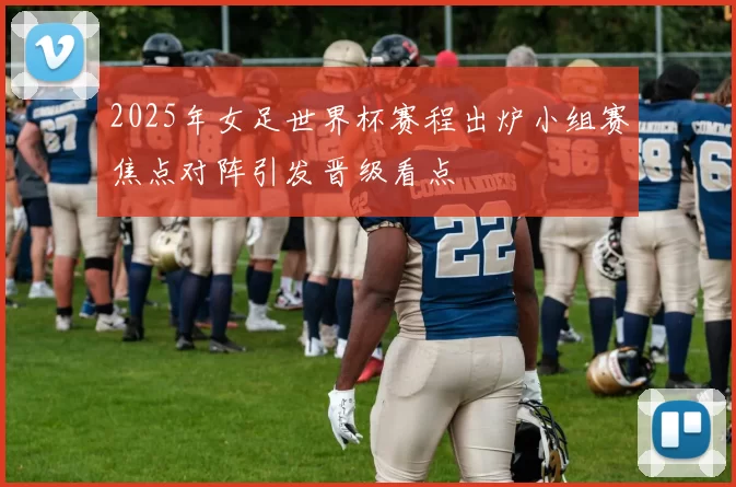 2025年女足世界杯赛程出炉小组赛焦点对阵引发晋级看点