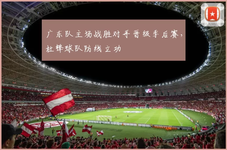 广东队主场战胜对手晋级季后赛，杜锋球队防线立功