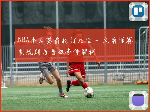 NBA季后赛首轮打几场 一文看懂赛制规则与晋级条件解析