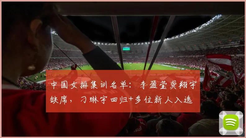 中国女排集训名单：李盈莹龚翔宇缺席，刁琳宇回归+多位新人入选