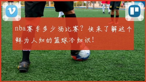 nba赛季多少场比赛？快来了解这个鲜为人知的篮球冷知识！