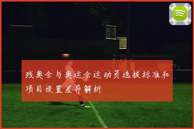 残奥会与奥运会运动员选拔标准和项目设置差异解析