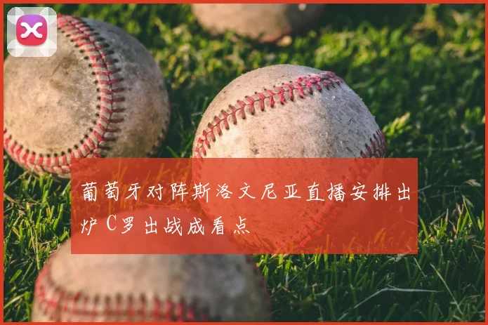 葡萄牙对阵斯洛文尼亚直播安排出炉 C罗出战成看点