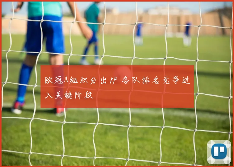 欧冠A组积分出炉 各队排名竞争进入关键阶段
