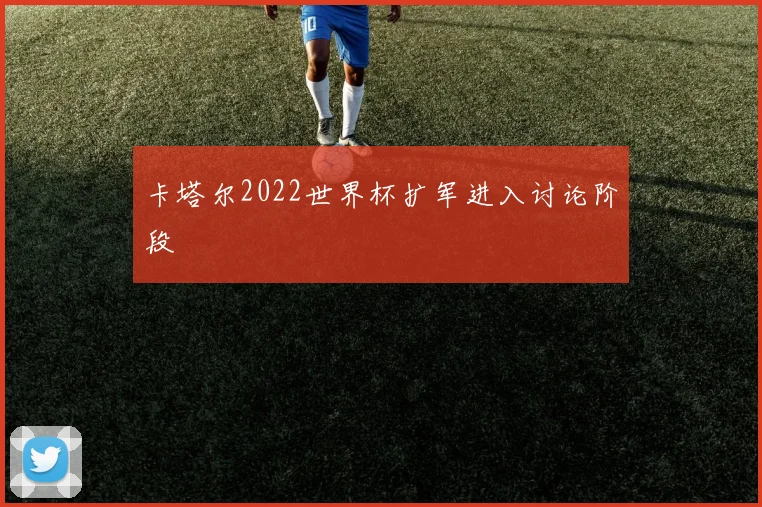 卡塔尔2022世界杯扩军进入讨论阶段
