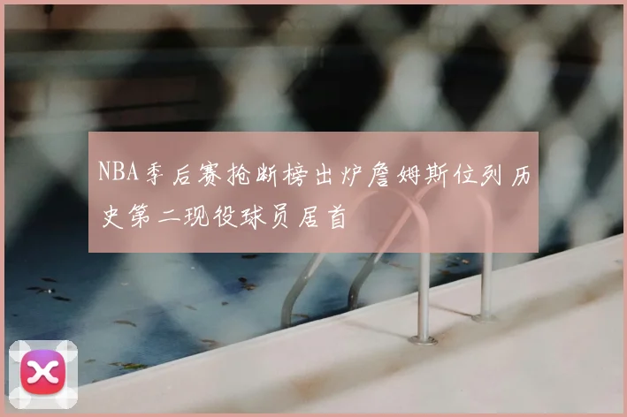 NBA季后赛抢断榜出炉詹姆斯位列历史第二现役球员居首