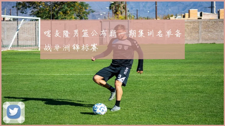 喀麦隆男篮公布新一期集训名单备战非洲锦标赛