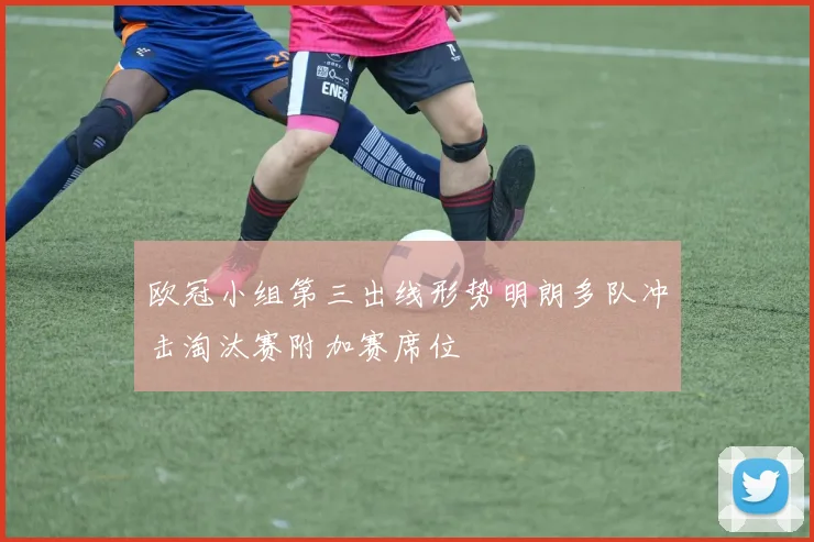 欧冠小组第三出线形势明朗多队冲击淘汰赛附加赛席位