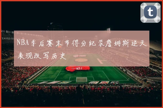 NBA季后赛末节得分纪录詹姆斯逆天表现改写历史