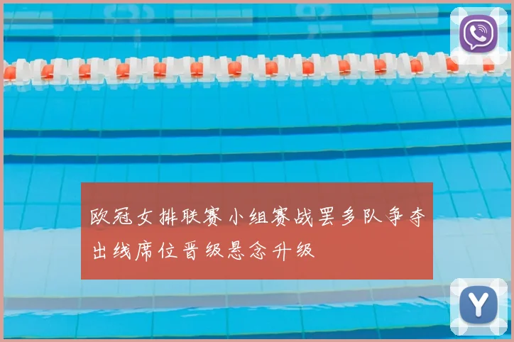 欧冠女排联赛小组赛战罢多队争夺出线席位晋级悬念升级