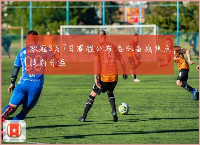 欧冠8月7日赛程公布 各队备战焦点提前升温